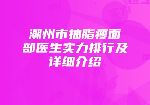 潮州市抽脂瘦面部医生实力排行及详细介绍