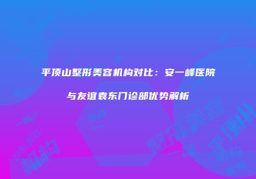 平顶山整形美容机构对比：安一峰医院与友谊袁东门诊部优势解析