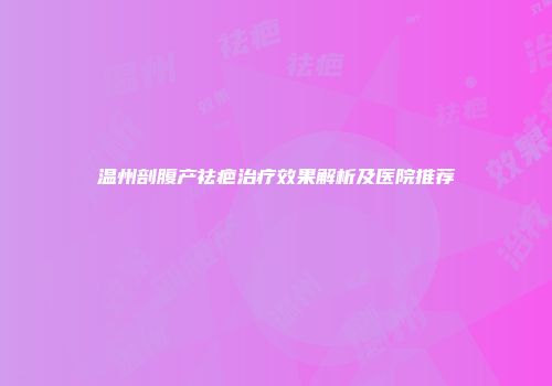 温州剖腹产祛疤治疗效果解析及医院推荐