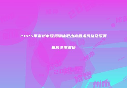 2025年泰州市隆鼻膨体取出修复术价格及服务机构详细解析