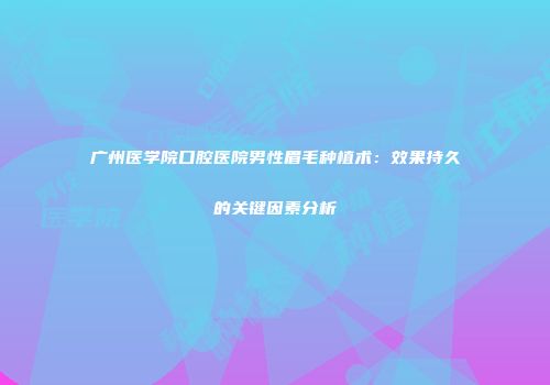 广州医学院口腔医院男性眉毛种植术：效果持久的关键因素分析