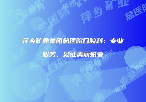萍乡矿业集团总医院口腔科：专业服务，见证美丽蜕变