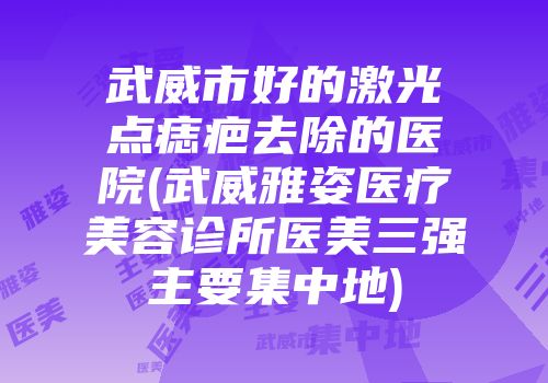 武威市好的激光点痣疤去除的医院(武威雅姿医疗美容诊所医美三强主要集中地)