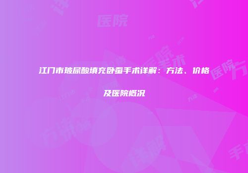 江门市玻尿酸填充卧蚕手术详解：方法、价格及医院概况