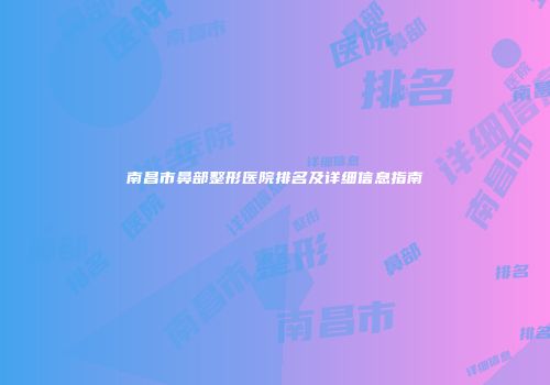 南昌市鼻部整形医院排名及详细信息指南