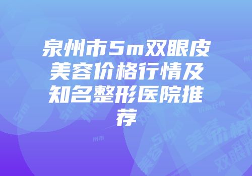 泉州市5m双眼皮美容价格行情及知名整形医院推荐