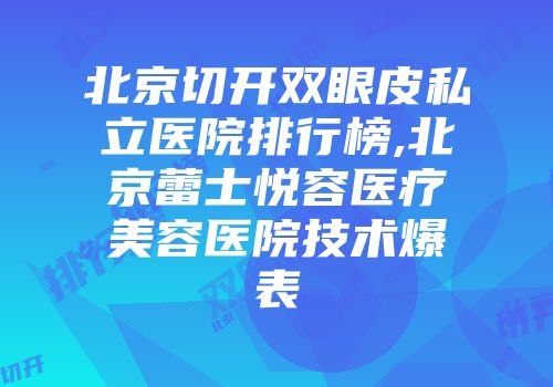 北京切开双眼皮私立医院排行榜,北京蕾士悦容医疗美容医院技术爆表