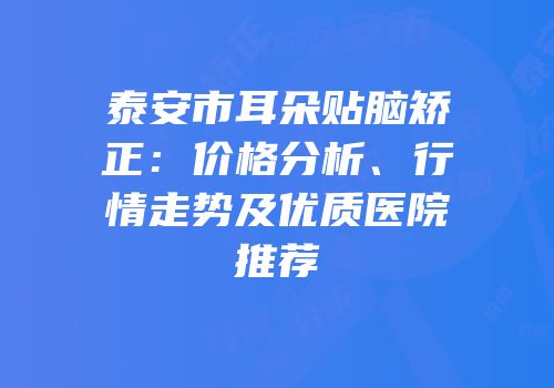 泰安市耳朵贴脑矫正：价格分析、行情走势及优质医院推荐