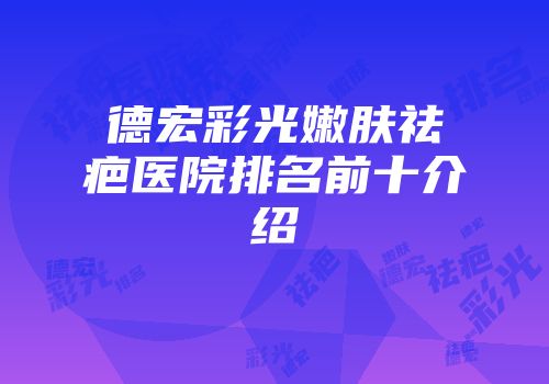 德宏彩光嫩肤祛疤医院排名前十介绍