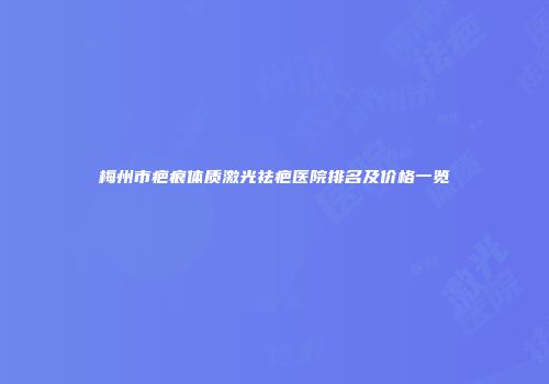 梅州市疤痕体质激光祛疤医院排名及价格一览