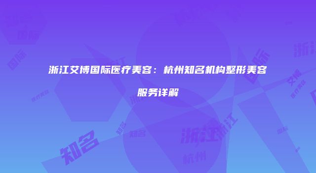 浙江艾博国际医疗美容：杭州知名机构整形美容服务详解