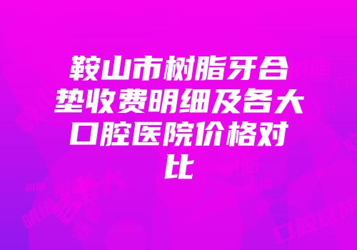 鞍山市树脂牙合垫收费明细及各大口腔医院价格对比
