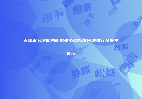 天津市下眼睑凹陷松弛外翻整形医院排行及医生推荐