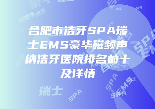 合肥市洁牙SPA瑞士EMS豪华磁频声纳洁牙医院排名前十及详情