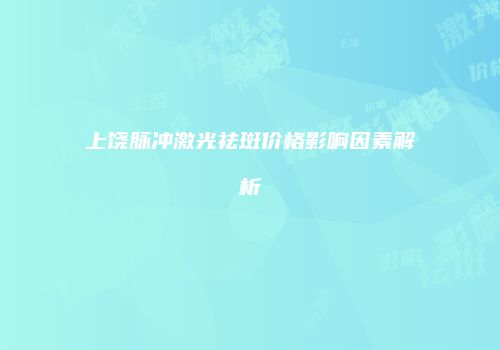 上饶脉冲激光祛斑价格影响因素解析