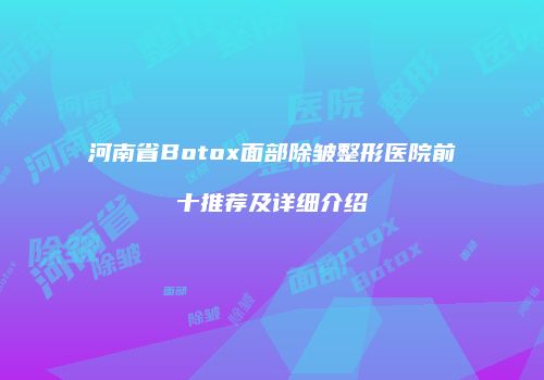 河南省Botox面部除皱整形医院前十推荐及详细介绍