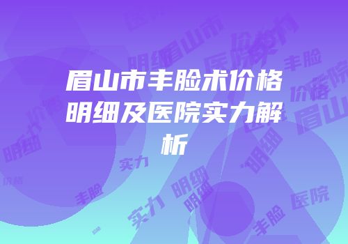 眉山市丰脸术价格明细及医院实力解析