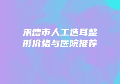 承德市人工造耳整形价格与医院推荐