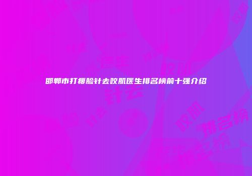 邯郸市打瘦脸针去咬肌医生排名榜前十强介绍