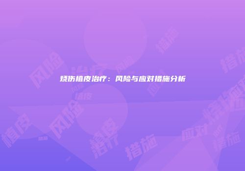 烧伤植皮治疗：风险与应对措施分析