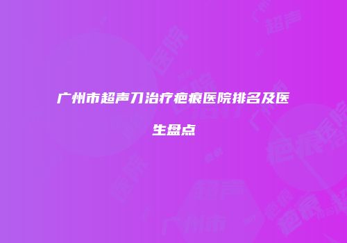 广州市超声刀治疗疤痕医院排名及医生盘点
