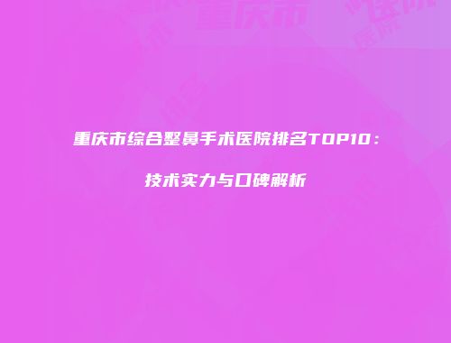重庆市综合整鼻手术医院排名TOP10：技术实力与口碑解析