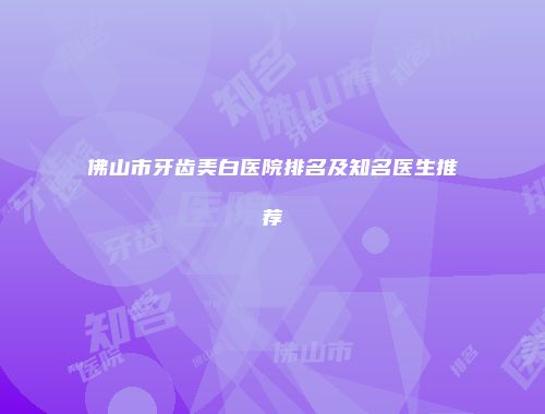 佛山市牙齿美白医院排名及知名医生推荐