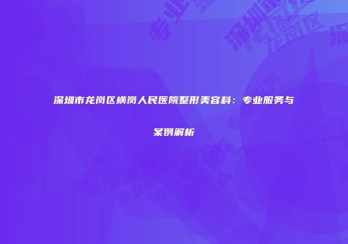 深圳市龙岗区横岗人民医院整形美容科：专业服务与案例解析