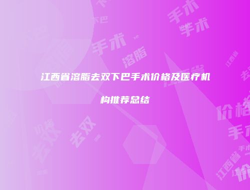 江西省溶脂去双下巴手术价格及医疗机构推荐总结