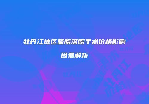 牡丹江地区吸脂溶脂手术价格影响因素解析