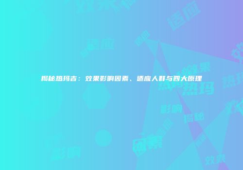 揭秘热玛吉：效果影响因素、适应人群与四大原理