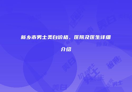 新乡市男士美白价格、医院及医生详细介绍