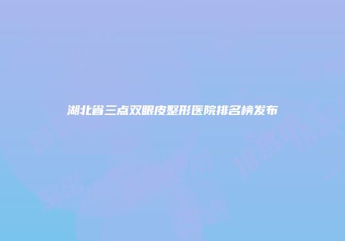 湖北省三点双眼皮整形医院排名榜发布