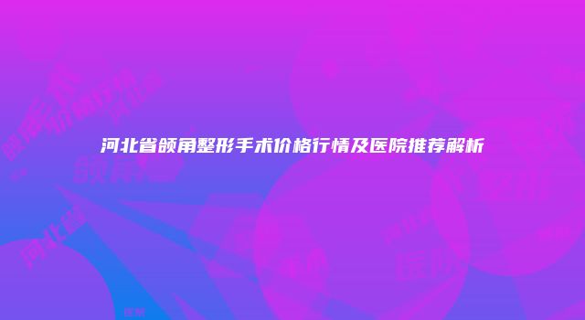 河北省颌角整形手术价格行情及医院推荐解析