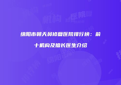绵阳市朝天鼻修复医院排行榜：前十机构及擅长医生介绍