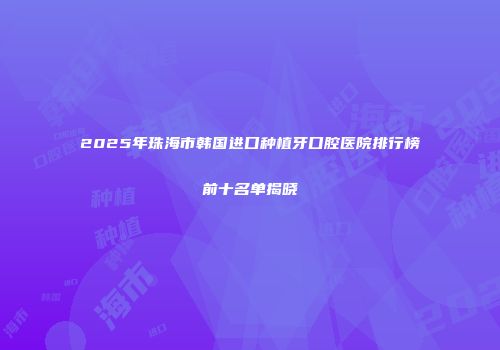 2025年珠海市韩国进口种植牙口腔医院排行榜前十名单揭晓