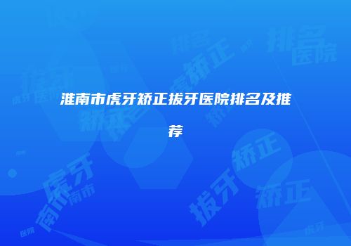 淮南市虎牙矫正拔牙医院排名及推荐