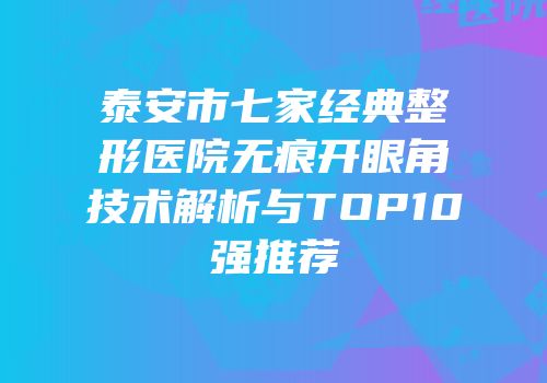 泰安市七家经典整形医院无痕开眼角技术解析与TOP10强推荐