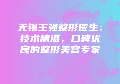 无锡王强整形医生：技术精湛，口碑优良的整形美容专家