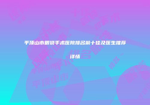 平顶山市眼袋手术医院排名前十佳及医生推荐详情
