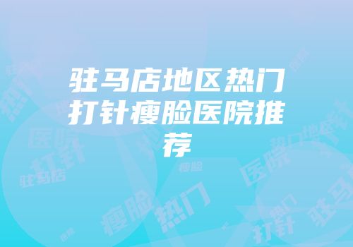 驻马店地区热门打针瘦脸医院推荐