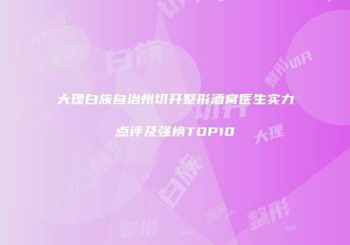 大理白族自治州切开整形酒窝医生实力点评及强榜TOP10