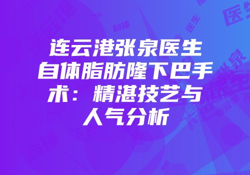 连云港张泉医生自体脂肪隆下巴手术：精湛技艺与人气分析