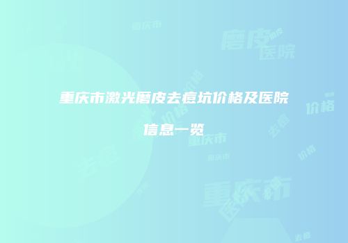 重庆市激光磨皮去痘坑价格及医院信息一览