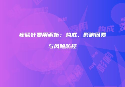 瘦脸针费用解析：构成、影响因素与风险防控