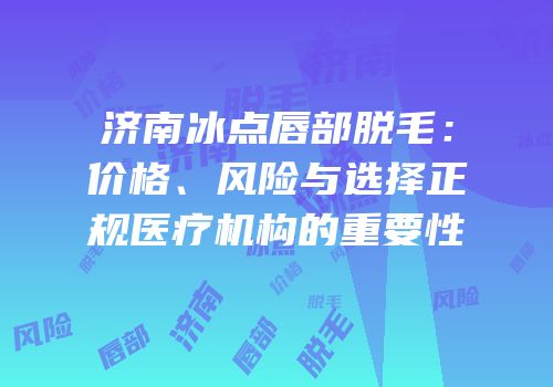 济南冰点唇部脱毛：价格、风险与选择正规医疗机构的重要性
