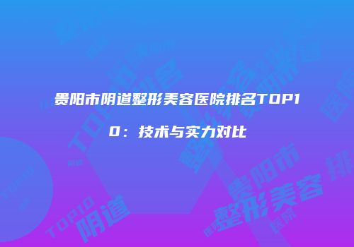 贵阳市阴道整形美容医院排名TOP10：技术与实力对比