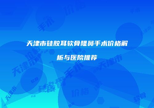 天津市硅胶耳软骨隆鼻手术价格解析与医院推荐