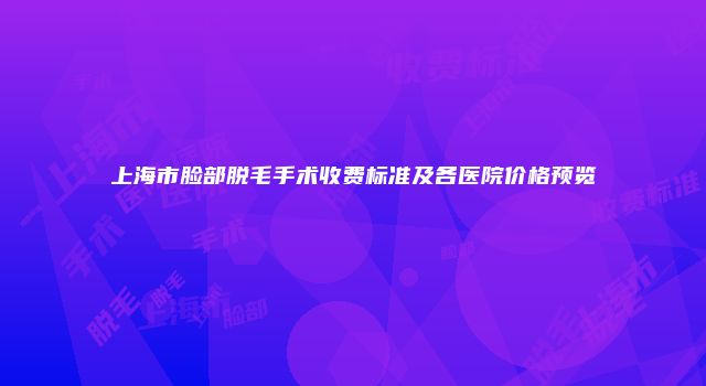上海市脸部脱毛手术收费标准及各医院价格预览