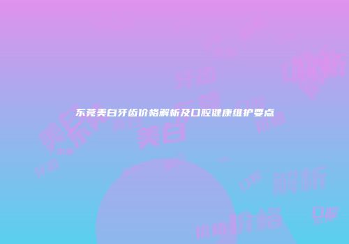 东莞美白牙齿价格解析及口腔健康维护要点